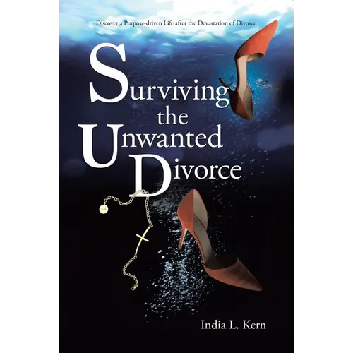 Surviving the Unwanted Divorce: Discover a Purpose-driven Life after the Devastation of Divorce