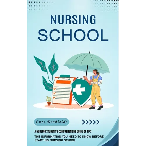 Nursing School: A Nursing Student's Comprehensive Guide of Tips (The Information You Need to Know Before Starting Nursing School)
