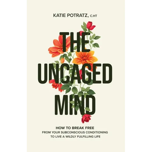 The Uncaged Mind: How to Break Free From Your Subconscious Conditioning to Live a Wildly Fulfilling Life