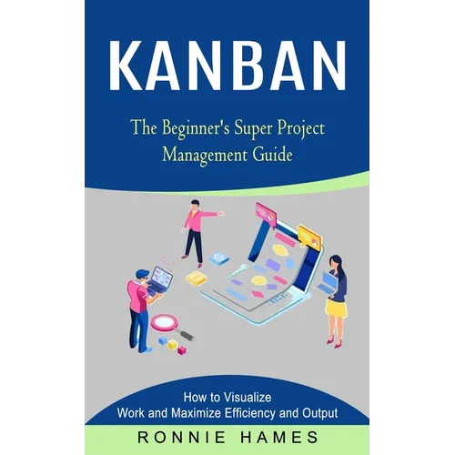 Kanban: The Beginner's Super Project Management Guide (How to Visualize Work and Maximize Efficiency and Output)