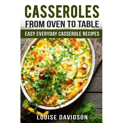 Casseroles: From Oven to Table Easy Everyday Casserole Recipes