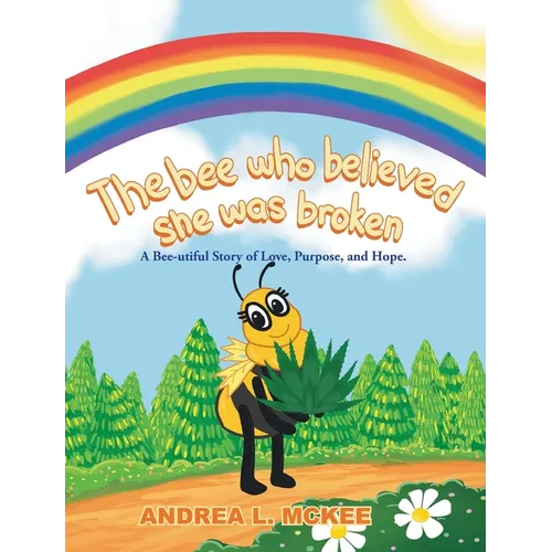 The bee who believed she was broken: A Bee-utiful Story of Love, Purpose, and Hope.
