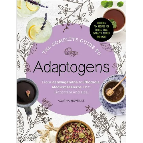 The Complete Guide to Adaptogens: From Ashwagandha to Rhodiola, Medicinal Herbs That Transform and Heal