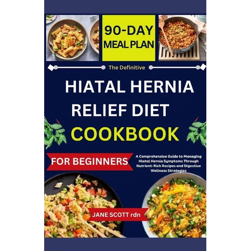 The Definitive HIATAL HERNIA RELIEF DIET COOKBOOK: A Comprehensive Guide to Managing Hiatal Hernia Symptoms Through Nutrient-Rich Recipes and Digestiv