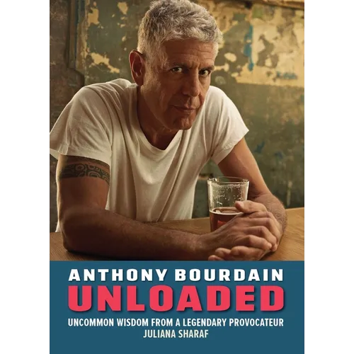 Anthony Bourdain Unloaded: The Uncommon Wisdom of a Legendary Provocateur
