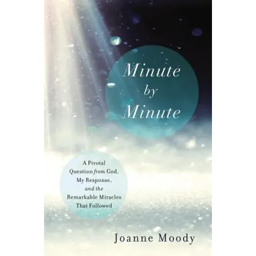 Minute by Minute: A Pivotal Question from God, My Response, and the Remarkable Miracles That Followed