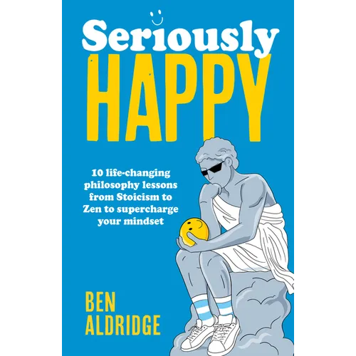 Seriously Happy: 10 Life-Changing Philosophy Lessons from Stoicism to Zen to Supercharge Your Mindset