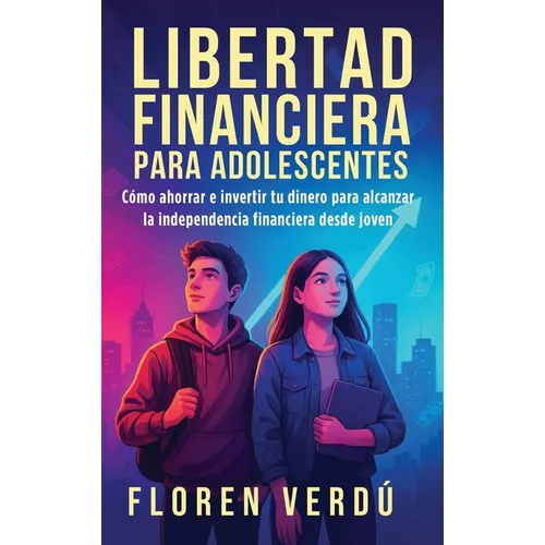 Libertad financiera para adolescentes: Cómo ahorrar e invertir tu dinero para alcanzar la independencia financiera desde joven