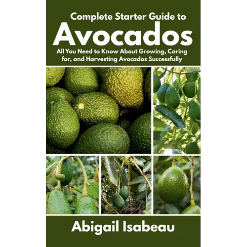 Complete Starter Guide to Avocados: All You Need to Know About Growing, Caring for, and Harvesting Avocados Successfully