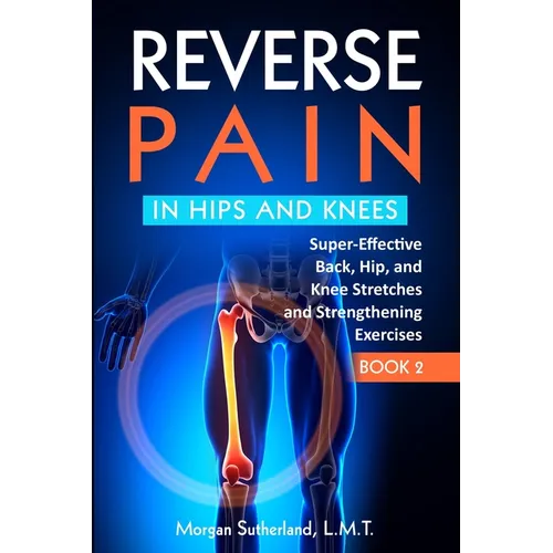Reverse Pain in Hips and Knees: Super-Effective Back, Hip, and Knee Stretches and Strengthening Exercises