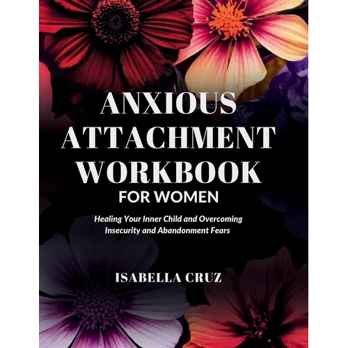 Anxious Attachment Workbook for Women: Healing Your Inner Child and Overcoming Insecurity and Abandonment Fears