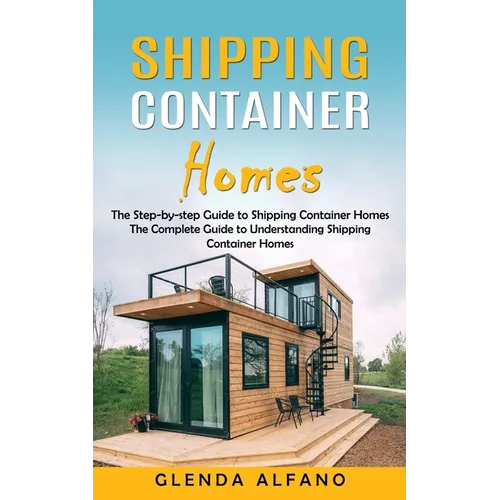 Shipping Container Homes: The Step-by-step Guide to Shipping Container Homes (The Complete Guide to Understanding Shipping Container Homes) - Paperback