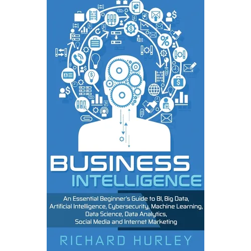 Business Intelligence: An Essential Beginner's Guide to BI, Big Data, Artificial Intelligence, Cybersecurity, Machine Learning, Data Science, Data Ana