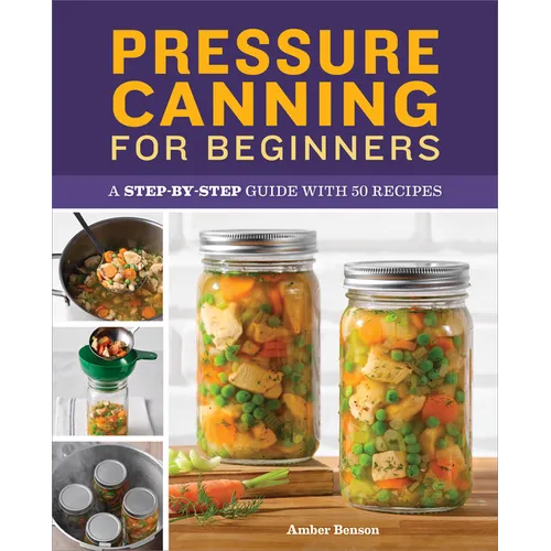 Pressure Canning for Beginners: A Step-By-Step Guide with 50 Recipes