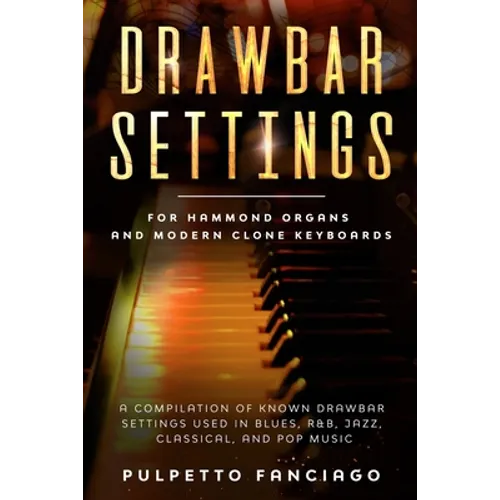 Drawbar Settings: For Hammond Organs and Modern Clone Keyboards; A Compilation of Known Drawbar Settings used in Blues, R&B, Jazz, Class