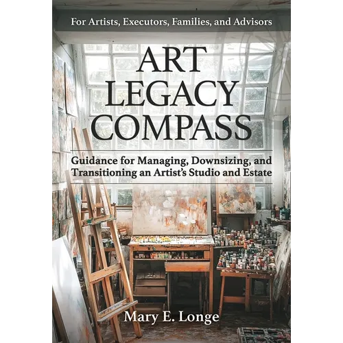 Art Legacy Compass: Guidance for Managing, Downsizing, and Transitioning an Artist's Studio and Estate
