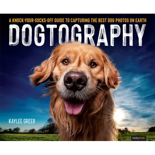 Dogtography: A Knock-Your-Socks-Off Guide to Capturing the Best Dog Photos on Earth
