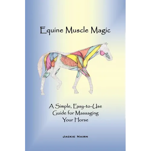 Equine Muscle Magic: A Simple, Easy-To-Use Guide for Massaging Your Horse.