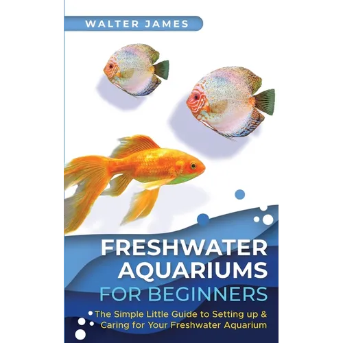 Freshwater Aquariums for Beginners: The Simple Little Guide to Setting up & Caring for Your Freshwater Aquarium