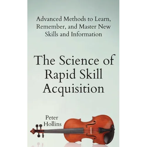 The Science of Rapid Skill Acquisition: Advanced Methods to Learn, Remember, and Master New Skills and Information