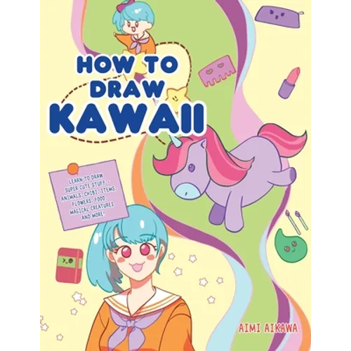 How to Draw Kawaii: Learn to Draw Super Cute Stuff - Animals, Chibi, Items, Flowers, Food, Magical Creatures and More!