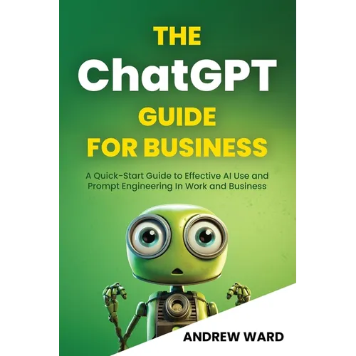 The ChatGPT Guide for Business: A Quick-Start Guide to Effective AI Use and Prompt Engineering In Work and Business