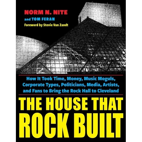 The House That Rock Built: How It Took Time, Money, Music Moguls, Corporate Types, Politicians, Media, Artists, and Fans to Bring the Rock Hall to Cle