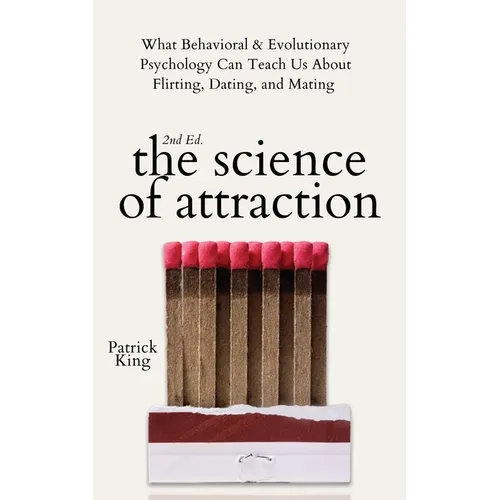 The Science of Attraction: What Behavioral & Evolutionary Psychology Can Teach Us About Flirting, Dating, and Mating