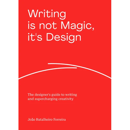 Writing Is Not Magic, It's Design: The Designer's Guide to Writing and Supercharging Creativity