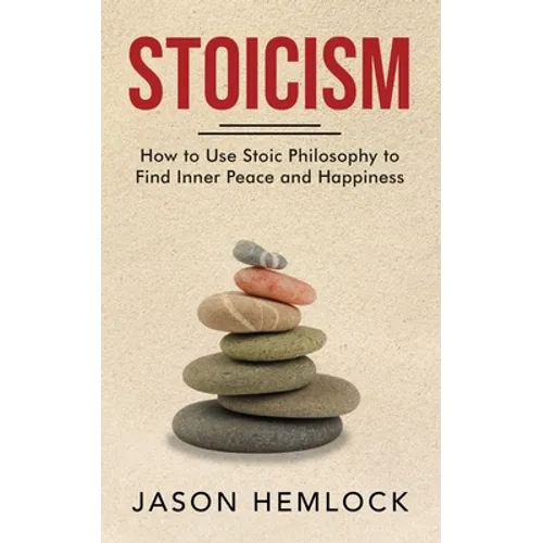 Stoicism: How to Use Stoic Philosophy to Find Inner Peace and Happiness