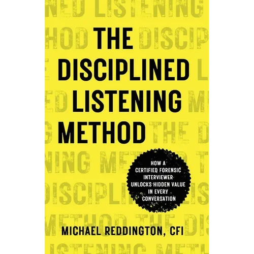 The Disciplined Listening Method: How A Certified Forensic Interviewer Unlocks Hidden Value in Every Conversation