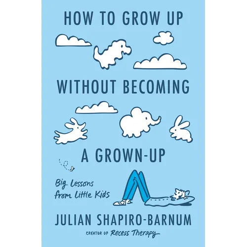 How to Grow Up Without Becoming a Grown-Up: Big Lessons from Little Kids