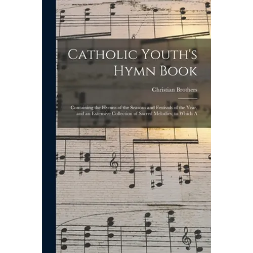 Catholic Youth's Hymn Book: Containing the Hymns of the Seasons and Festivals of the Year, and an Extensive Collection of Sacred Melodies; to Which A