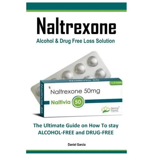 Naltrexone: The Ultimate Guide on How To stay ALCOHOL-FREE and DRUG-FREE