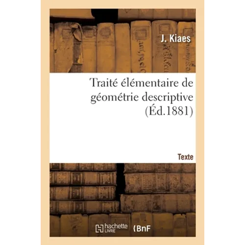 Traité Élémentaire de Géométrie Descriptive. Texte: À l'Usage Des Classes de Mathématiques Élémentaires Et Des Candidats Au Baccalauréat Ès Sciences