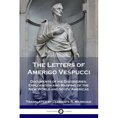 The Letters of Amerigo Vespucci: Documents of his Discoveries, Exploration and Mapping of the New World and South Americas
