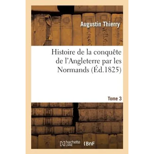 Histoire de la Conquête de l'Angleterre Par Les Normands. Tome 3: , de Ses Causes Et de Ses Suites Jusqu'à Nos Jours: En Angleterre, En Ecosse, En Irl