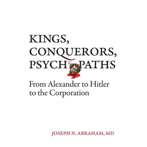 Kings, Conquerors, Psychopaths: From Alexander to Hitler to the Corporation