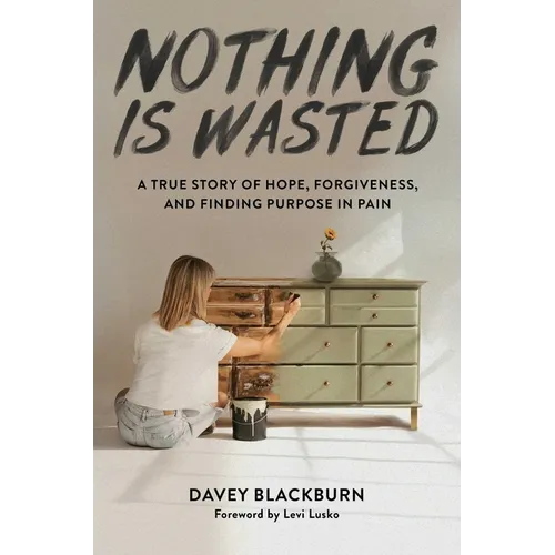 Nothing Is Wasted: A True Story of Hope, Forgiveness, and Finding Purpose in Pain