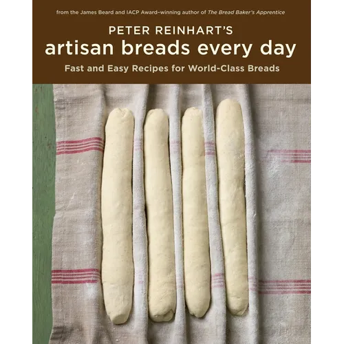 Peter Reinhart's Artisan Breads Every Day: Fast and Easy Recipes for World-Class Breads [A Baking Book]