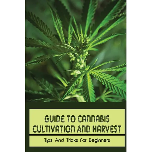 Guide To Cannabis Cultivation And Harvest: Tips And Tricks For Beginners: Save Money On Marijuana
