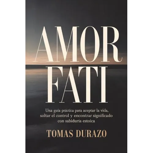 Amor Fati: Una guía práctica para aceptar la vida, soltar el control y encontrar significado con sabiduría estoica