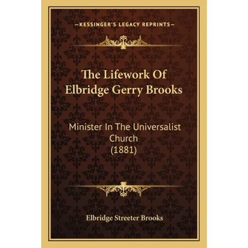The Lifework Of Elbridge Gerry Brooks: Minister In The Universalist Church (1881)