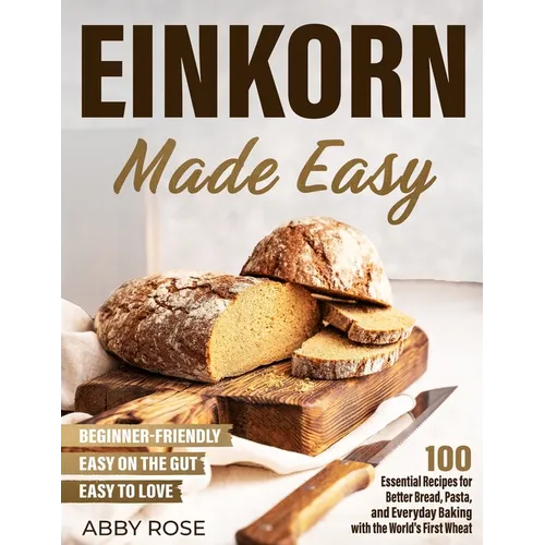Einkorn Made Easy: 100 Essential Recipes for Better Bread, Pasta, and Everyday Baking with the World's First Wheat