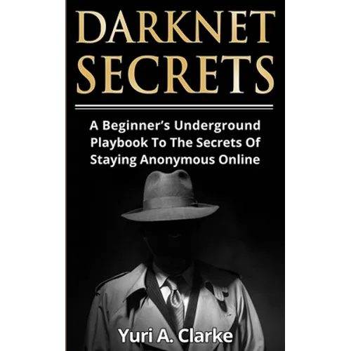 Darknet Secrets: A Beginner's Underground Playbook To The Secrets Of Staying Anonymous Online