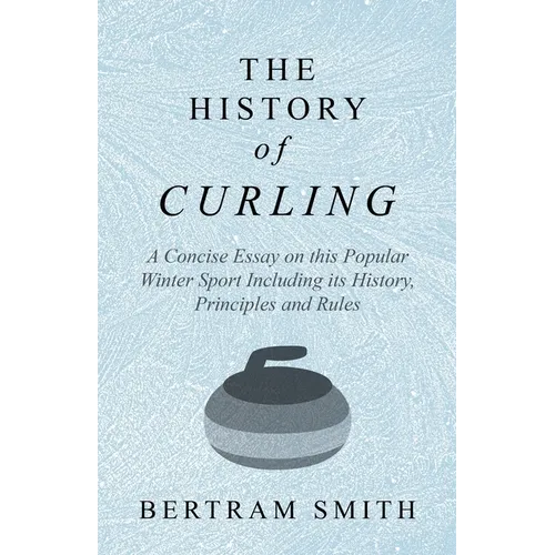 The History of Curling - A Concise Essay on this Popular Winter Sport Including its History, Principles and Rules