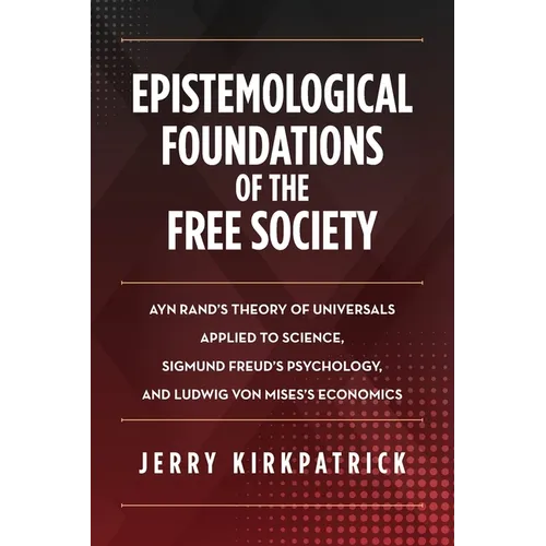 Epistemological Foundations of the Free Society: Ayn Rand's Theory of Universals Applied to Science, Sigmund Freud's Psychology, and Ludwig von Mises'