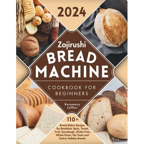 Zojirushi Bread Machine Cookbook for Beginners: 110+ Bread Maker Recipes for Breakfast, Basic, Sweet, Fruit, Sourdough, Gluten-Free, Whole-Grain, No-Y