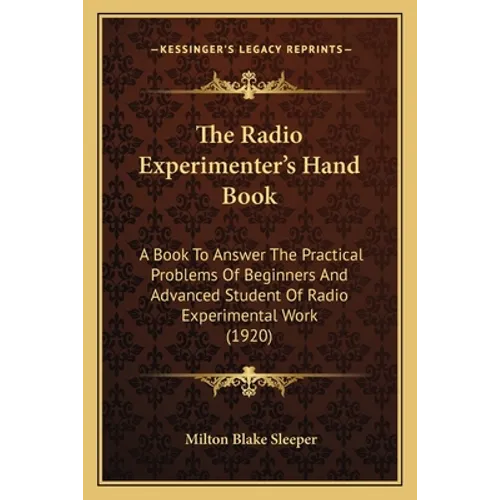 The Radio Experimenter's Hand Book: A Book To Answer The Practical Problems Of Beginners And Advanced Student Of Radio Experimental Work (1920)
