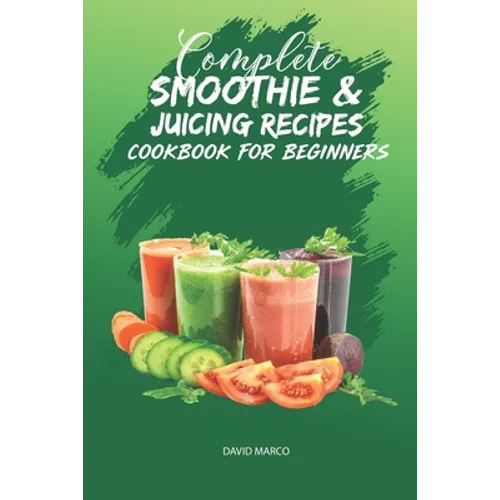 Complete Smoothie & Juicing Recipes Cookbook for Beginners: Juicing and Smoothie Recipe Book